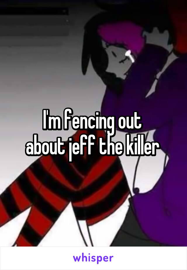 I'm fencing out 
about jeff the killer 