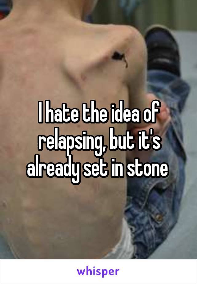 I hate the idea of relapsing, but it's already set in stone 