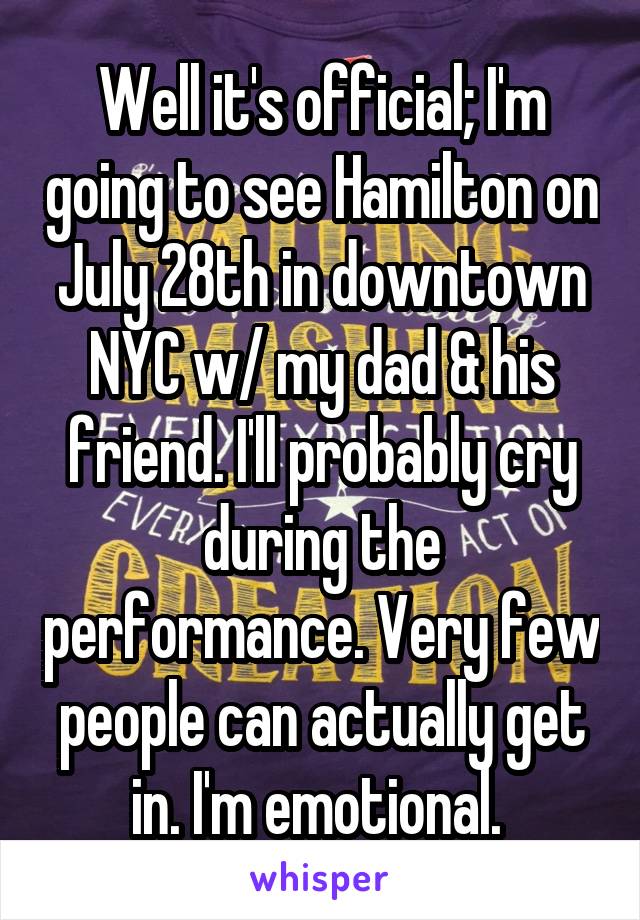 Well it's official; I'm going to see Hamilton on July 28th in downtown NYC w/ my dad & his friend. I'll probably cry during the performance. Very few people can actually get in. I'm emotional. 