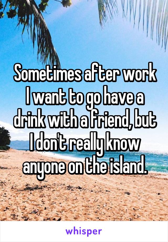 Sometimes after work I want to go have a drink with a friend, but I don't really know anyone on the island.