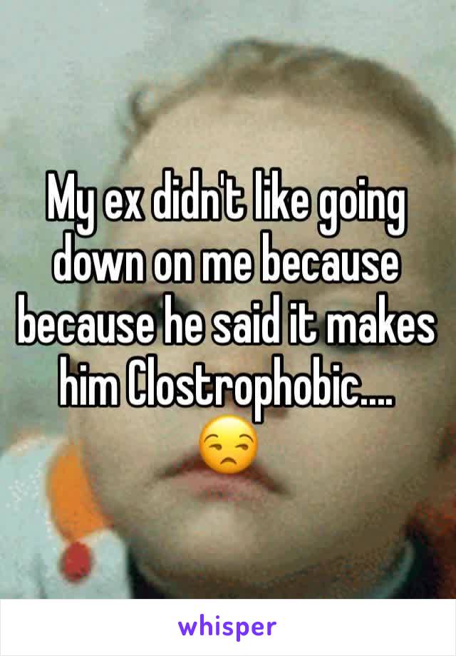 My ex didn't like going down on me because because he said it makes him Clostrophobic....
😒