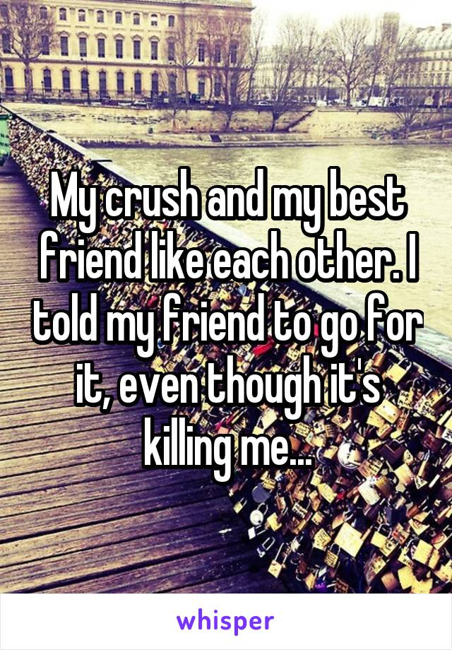 My crush and my best friend like each other. I told my friend to go for it, even though it's killing me...