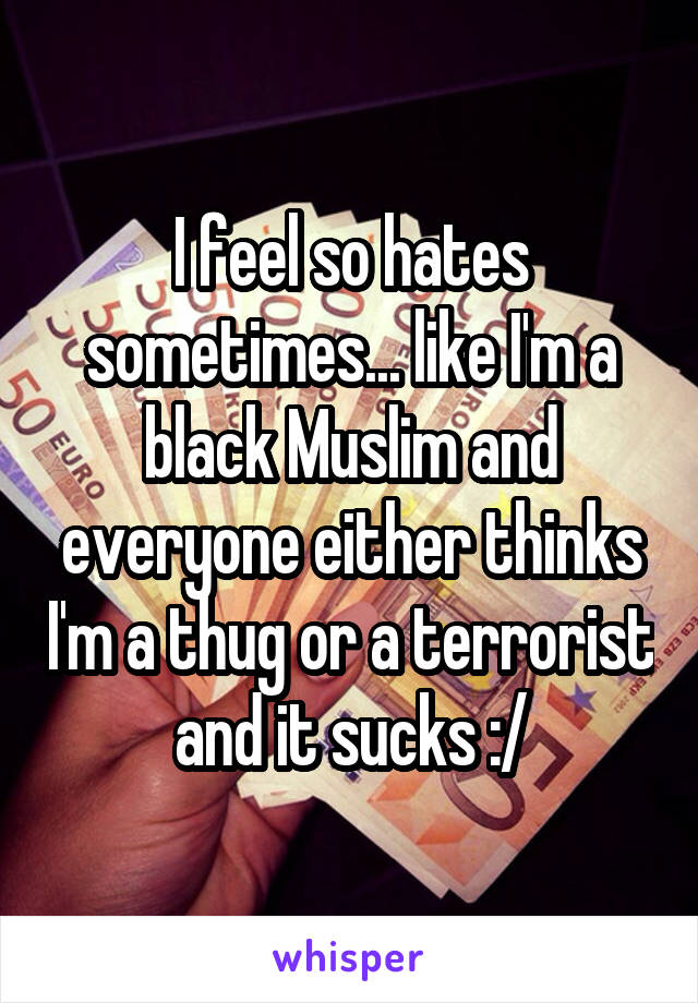 I feel so hates sometimes... like I'm a black Muslim and everyone either thinks I'm a thug or a terrorist and it sucks :/