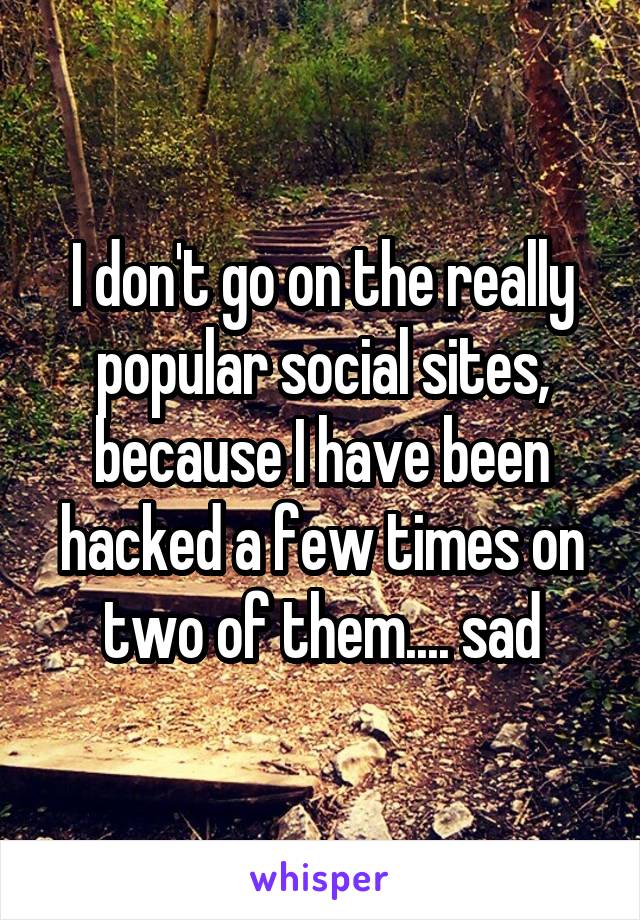 I don't go on the really popular social sites, because I have been hacked a few times on two of them.... sad