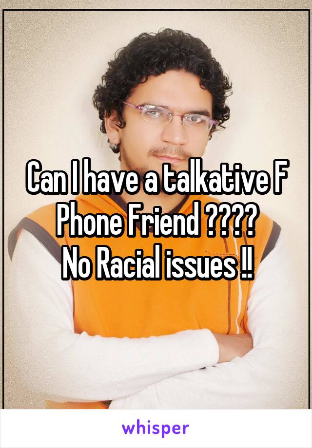 Can I have a talkative F Phone Friend ????
No Racial issues !!