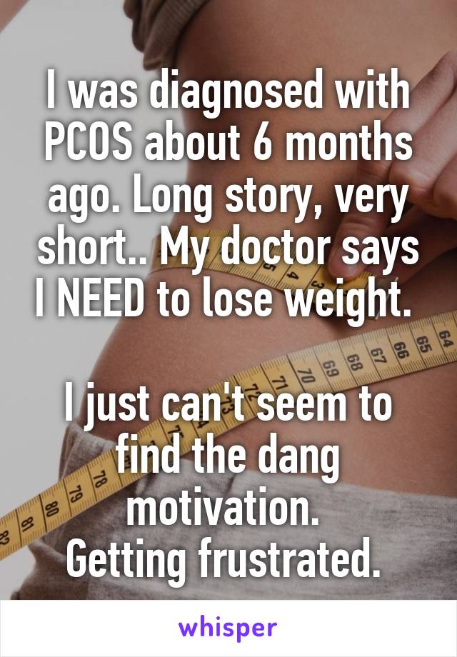 I was diagnosed with PCOS about 6 months ago. Long story, very short.. My doctor says I NEED to lose weight. 

I just can't seem to find the dang motivation. 
Getting frustrated. 