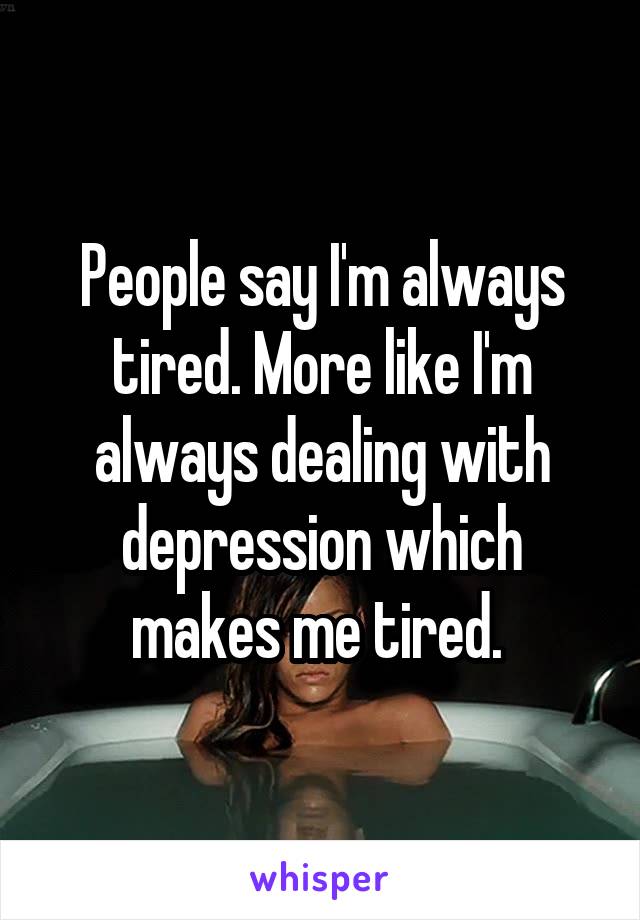 People say I'm always tired. More like I'm always dealing with depression which makes me tired. 