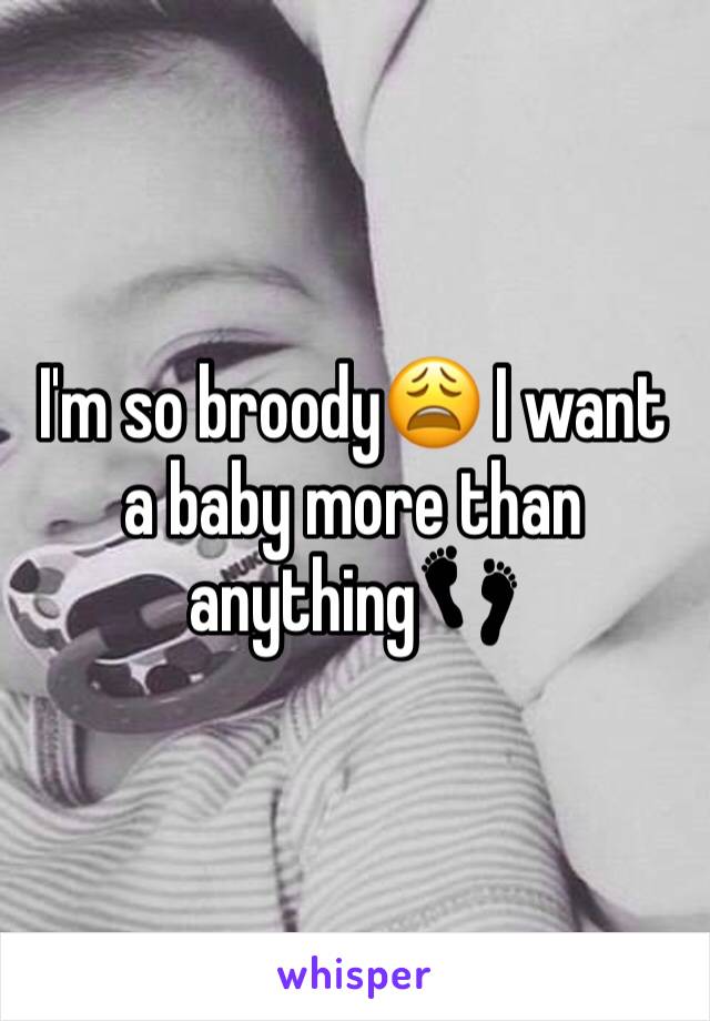 I'm so broody😩 I want a baby more than anything👣