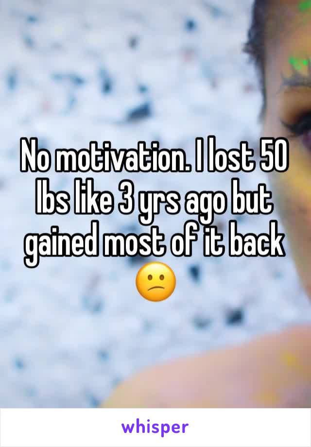 No motivation. I lost 50 lbs like 3 yrs ago but gained most of it back 😕