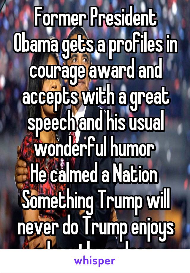 Former President Obama gets a profiles in courage award and accepts with a great speech and his usual wonderful humor 
He calmed a Nation 
Something Trump will never do Trump enjoys a heartless place 