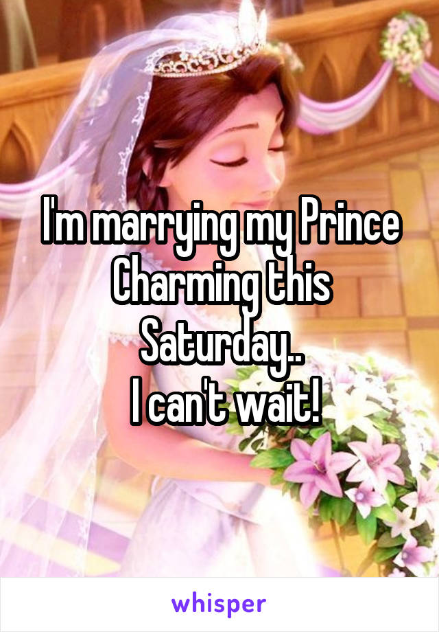 I'm marrying my Prince Charming this Saturday..
 I can't wait!