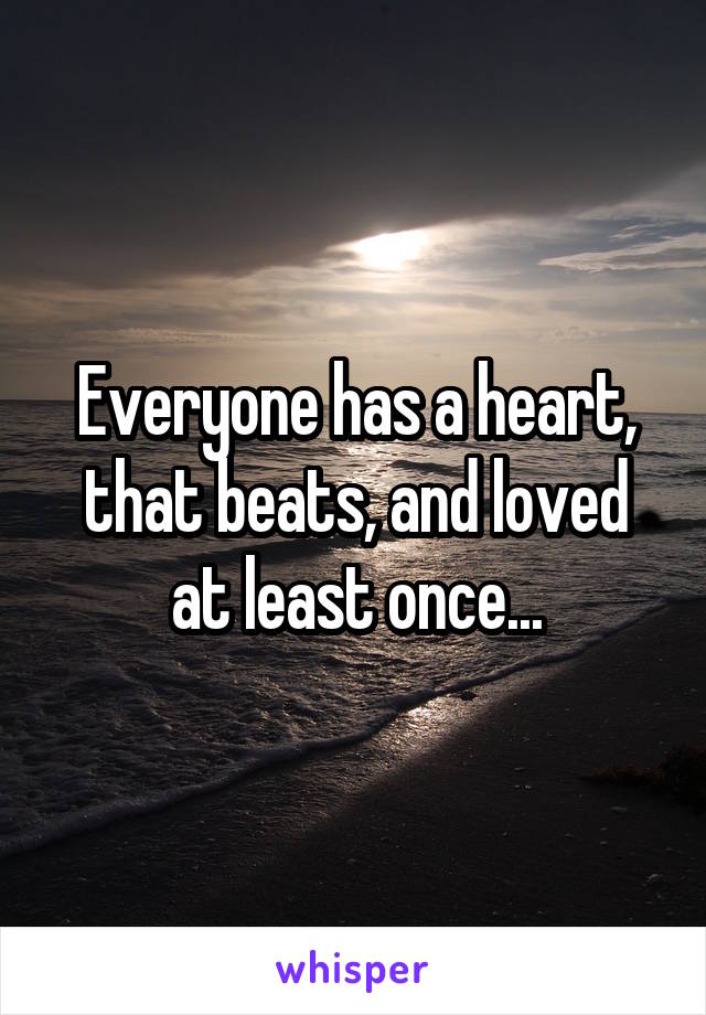 Everyone has a heart, that beats, and loved at least once...