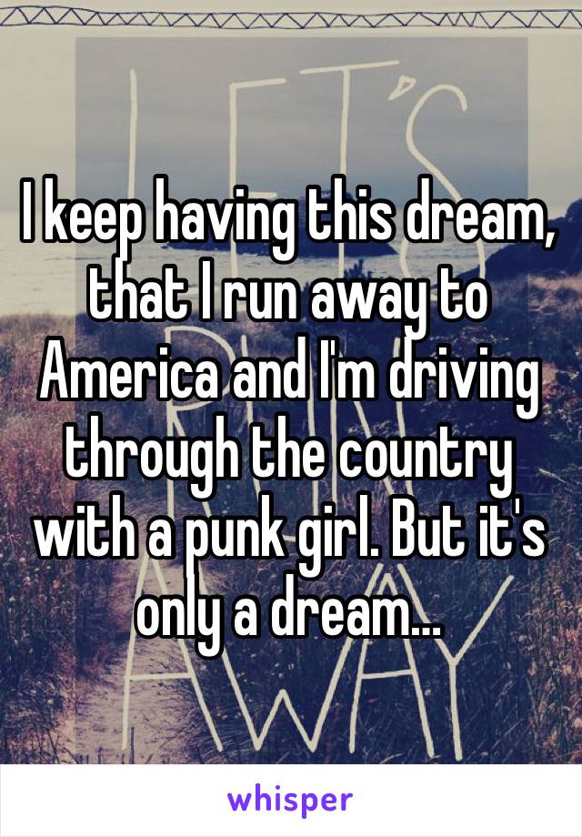 I keep having this dream, that I run away to America and I'm driving through the country with a punk girl. But it's only a dream…