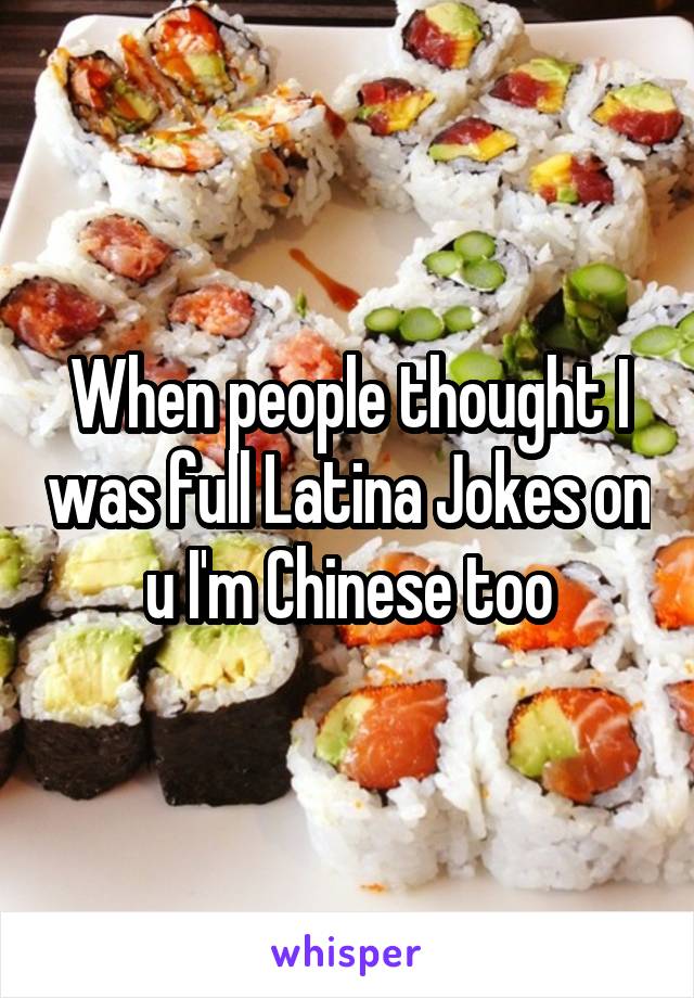 When people thought I was full Latina Jokes on u I'm Chinese too