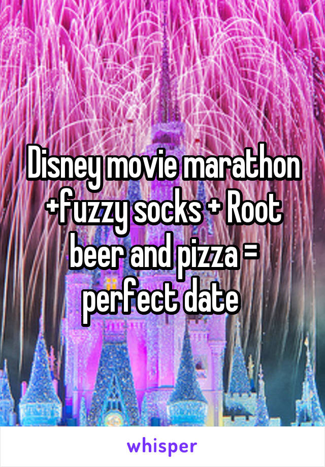 Disney movie marathon +fuzzy socks + Root beer and pizza = perfect date 