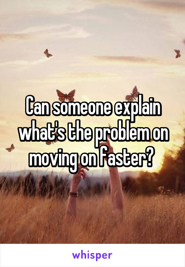 Can someone explain what's the problem on moving on faster? 