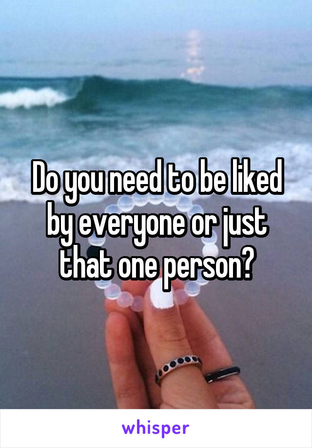 Do you need to be liked by everyone or just that one person?