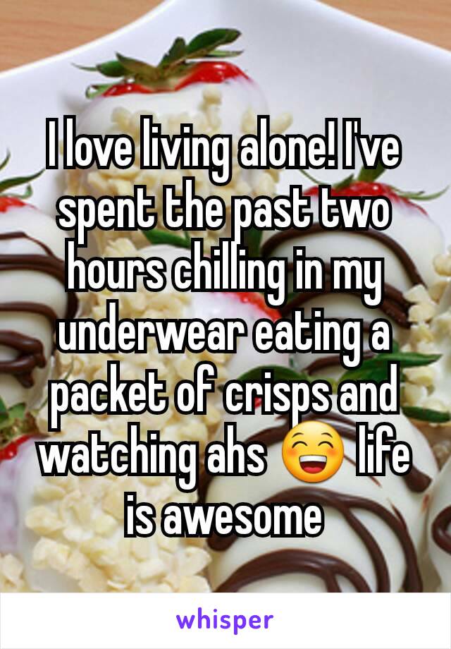 I love living alone! I've spent the past two hours chilling in my underwear eating a packet of crisps and watching ahs 😁 life is awesome