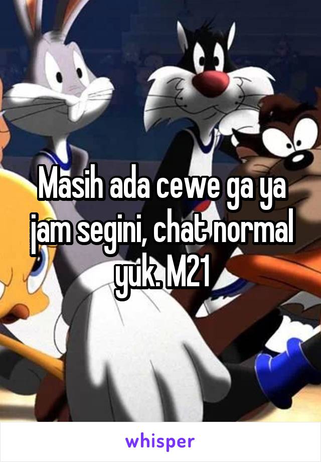 Masih ada cewe ga ya jam segini, chat normal yuk. M21