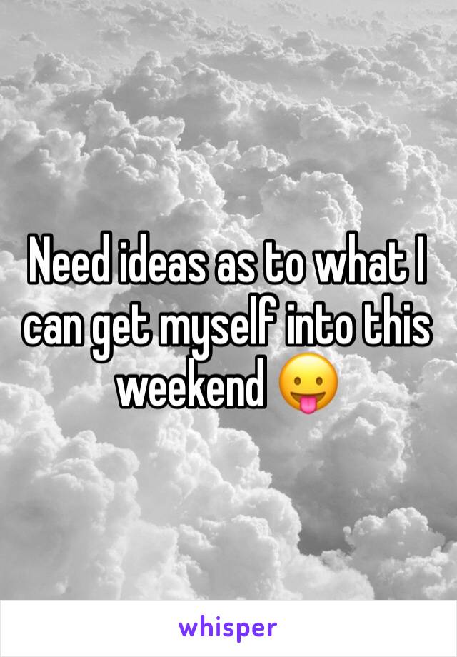 Need ideas as to what I can get myself into this weekend 😛