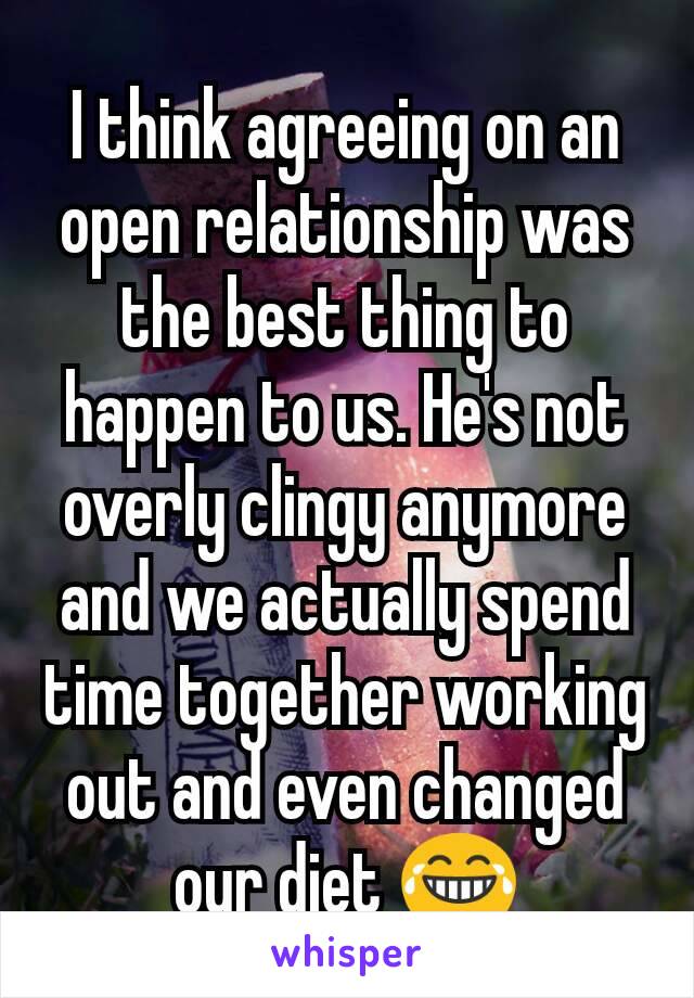 I think agreeing on an open relationship was the best thing to happen to us. He's not overly clingy anymore and we actually spend time together working out and even changed our diet 😂