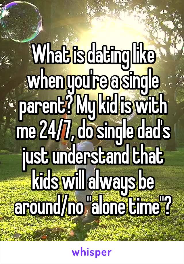 What is dating like when you're a single parent? My kid is with me 24/7, do single dad's just understand that kids will always be around/no "alone time"?