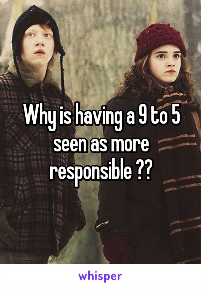 Why is having a 9 to 5 seen as more responsible ??