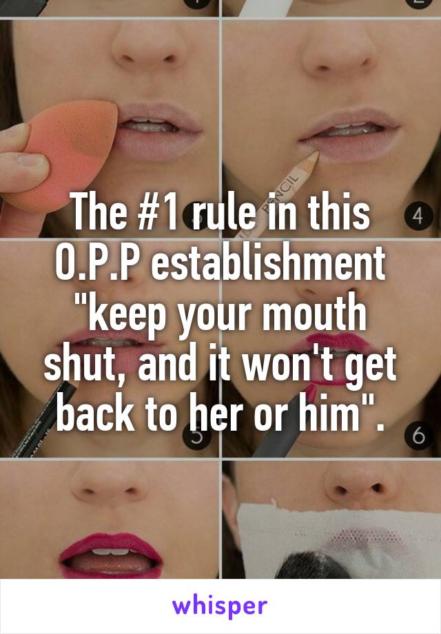 The #1 rule in this O.P.P establishment "keep your mouth shut, and it won't get back to her or him".