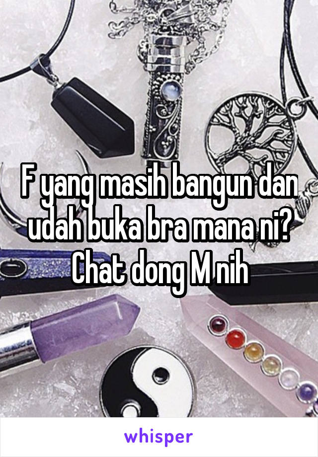 F yang masih bangun dan udah buka bra mana ni? Chat dong M nih