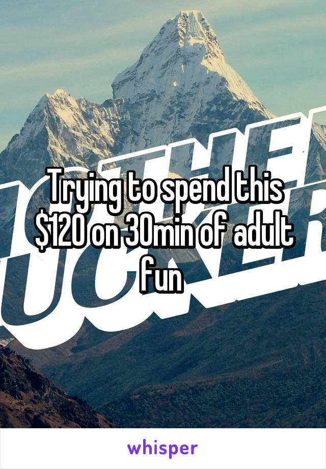 Trying to spend this $120 on 30min of adult fun 