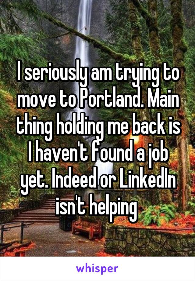 I seriously am trying to move to Portland. Main thing holding me back is I haven't found a job yet. Indeed or LinkedIn isn't helping 