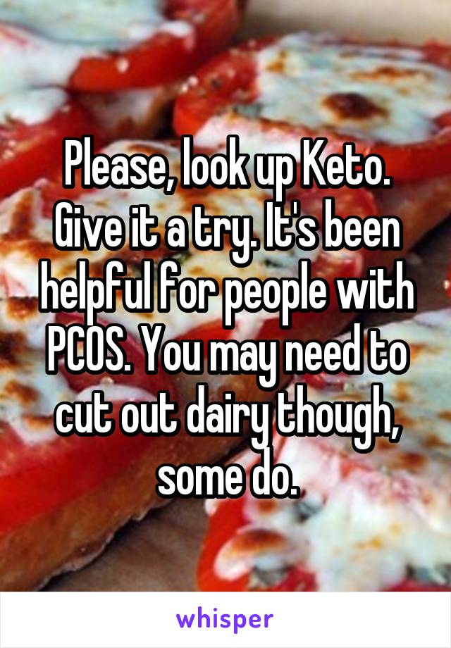 Please, look up Keto. Give it a try. It's been helpful for people with PCOS. You may need to cut out dairy though, some do.