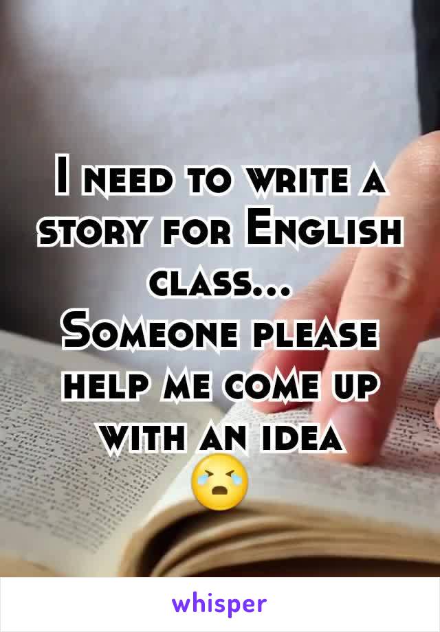 I need to write a story for English class...
Someone please help me come up with an idea
😭