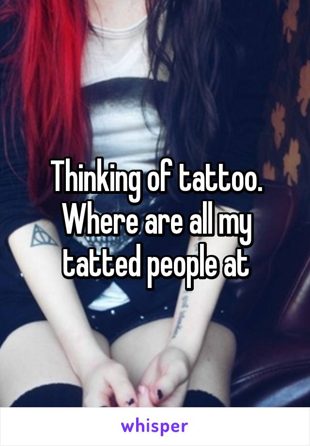 Thinking of tattoo. Where are all my tatted people at