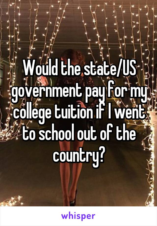 Would the state/US government pay for my college tuition if I went to school out of the country?