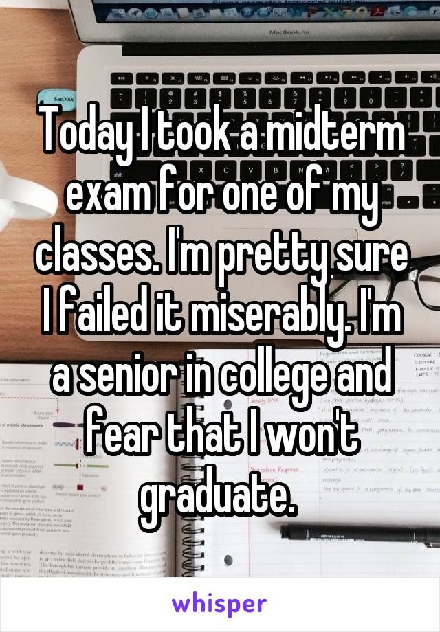 Today I took a midterm exam for one of my classes. I'm pretty sure I failed it miserably. I'm a senior in college and fear that I won't graduate. 