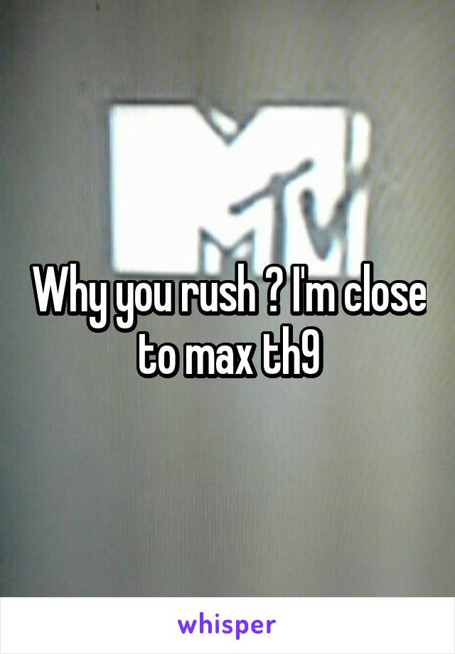 Why you rush ? I'm close to max th9