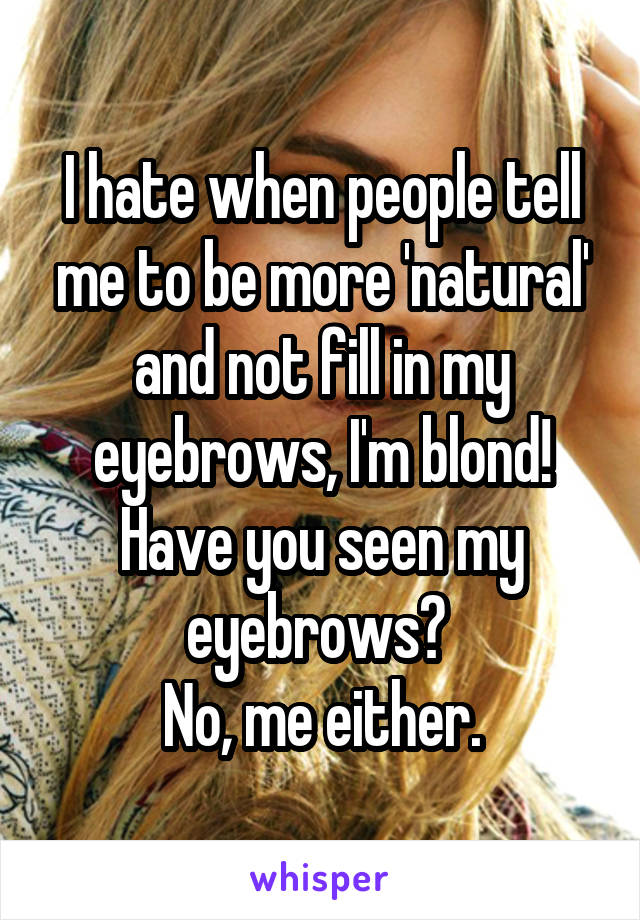 I hate when people tell me to be more 'natural' and not fill in my eyebrows, I'm blond! Have you seen my eyebrows? 
No, me either.