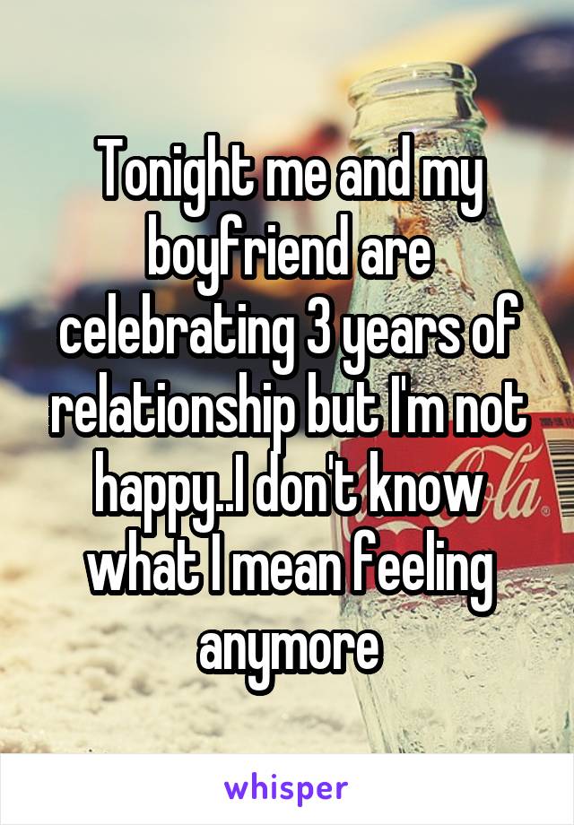 Tonight me and my boyfriend are celebrating 3 years of relationship but I'm not happy..I don't know what I mean feeling anymore