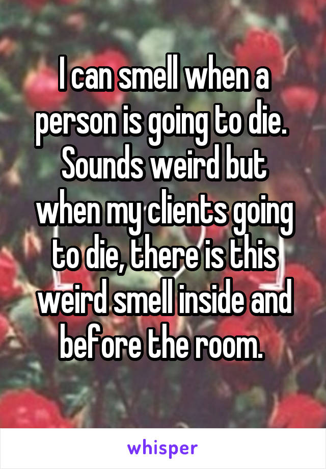 I can smell when a person is going to die. 
Sounds weird but when my clients going to die, there is this weird smell inside and before the room. 
