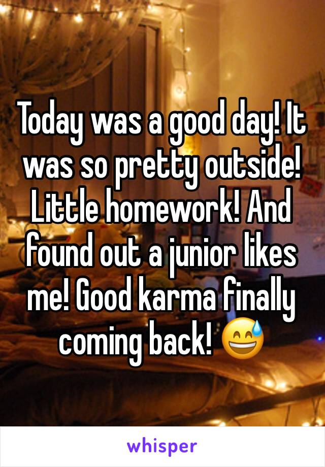 Today was a good day! It was so pretty outside! Little homework! And found out a junior likes me! Good karma finally coming back! 😅