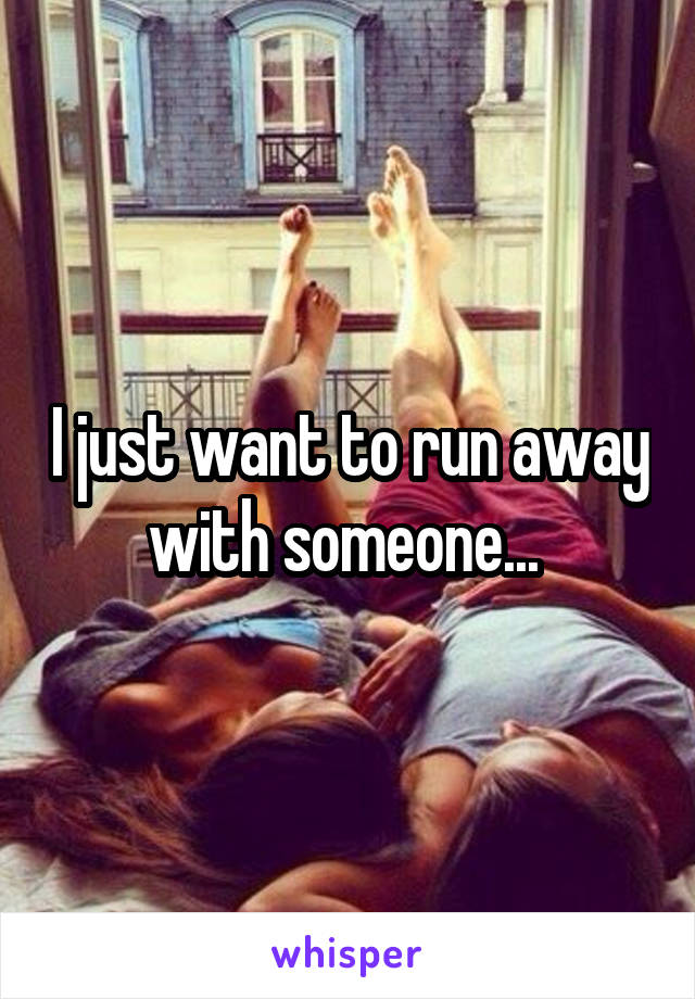 I just want to run away with someone... 