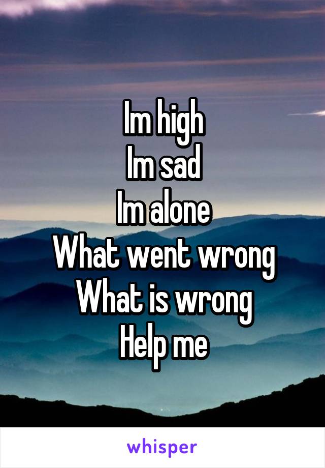 Im high
Im sad
Im alone
What went wrong
What is wrong
Help me