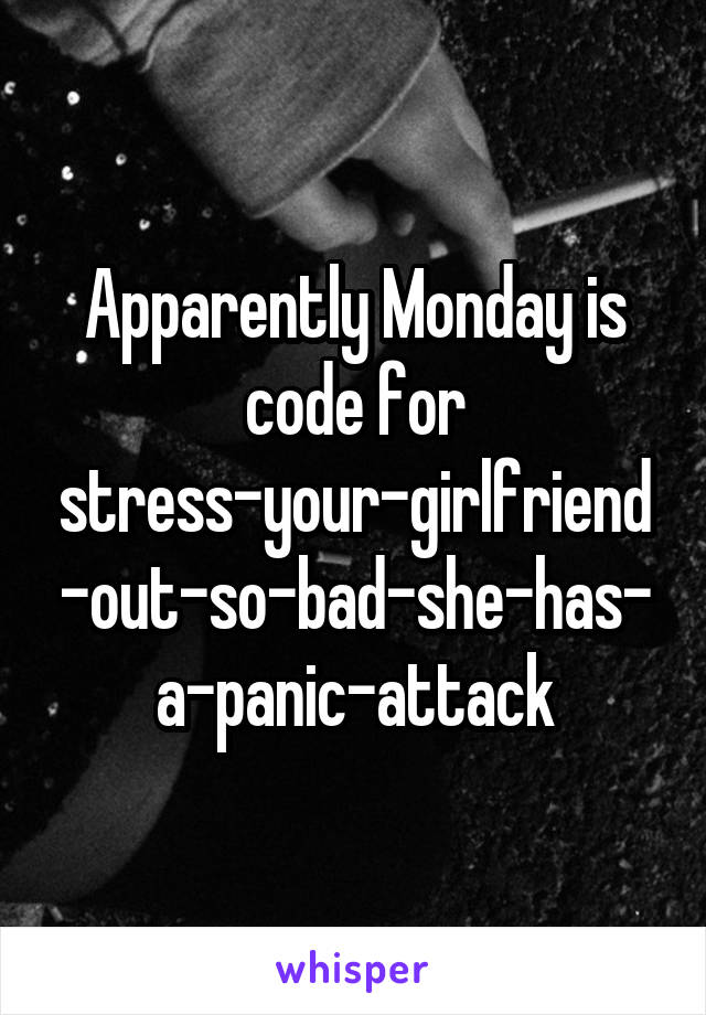 Apparently Monday is code for stress-your-girlfriend-out-so-bad-she-has-a-panic-attack