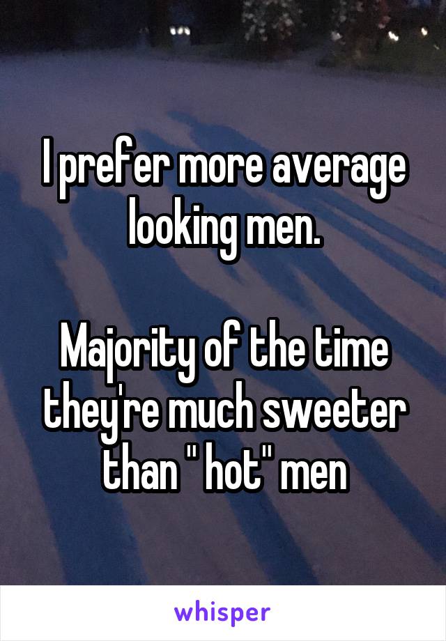 I prefer more average looking men.

Majority of the time they're much sweeter than " hot" men