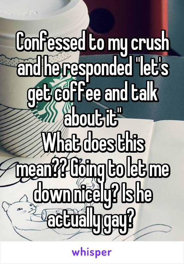 Confessed to my crush and he responded "let's get coffee and talk about it"
What does this mean?? Going to let me down nicely? Is he actually gay? 