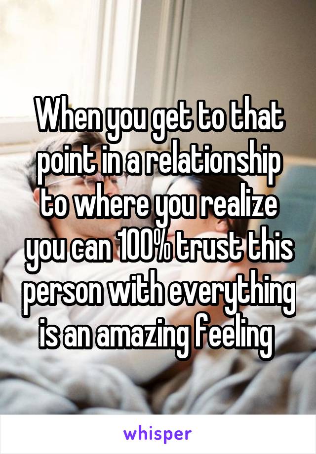 When you get to that point in a relationship to where you realize you can 100% trust this person with everything is an amazing feeling 