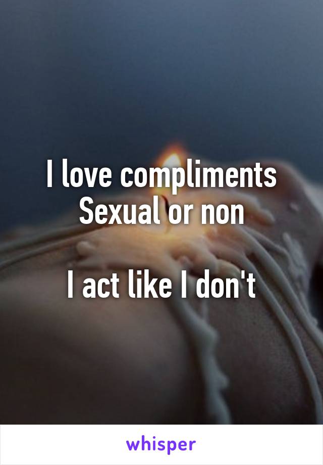 I love compliments
Sexual or non

I act like I don't