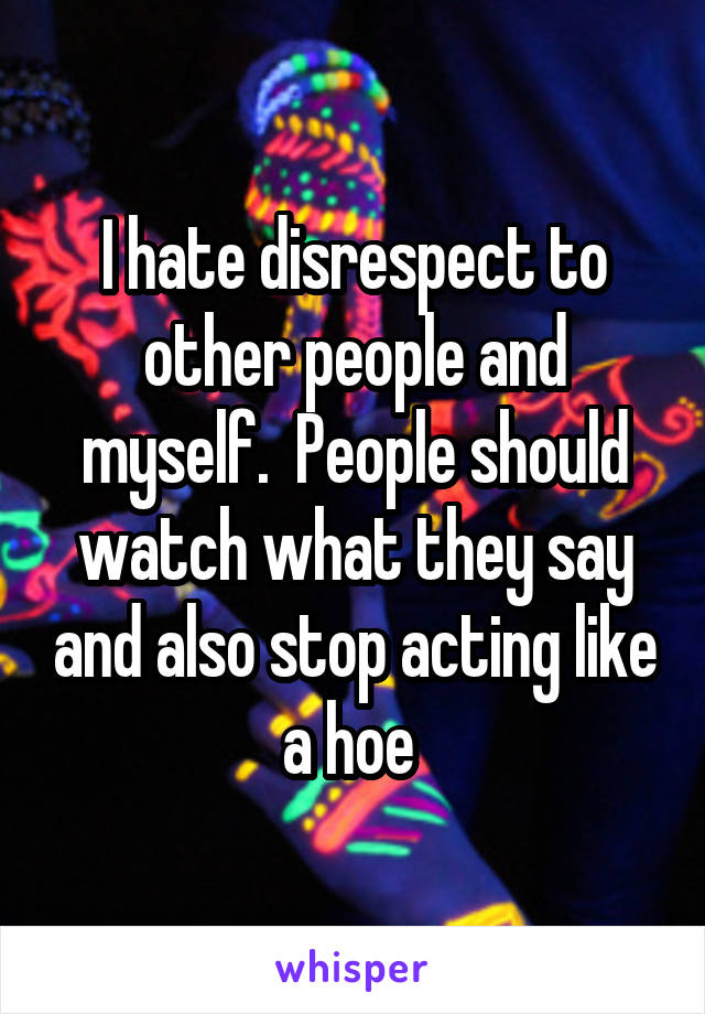 I hate disrespect to other people and myself.  People should watch what they say and also stop acting like a hoe 