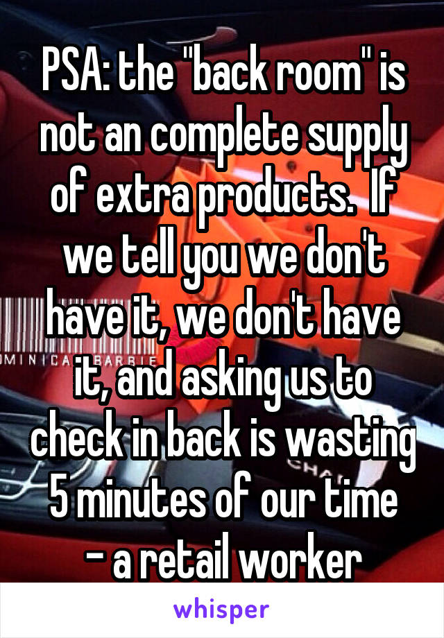 PSA: the "back room" is not an complete supply of extra products.  If we tell you we don't have it, we don't have it, and asking us to check in back is wasting 5 minutes of our time
- a retail worker